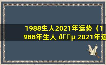 1988生人2021年运势（1988年生人 🌵 2021年运 🕸 势及运程）